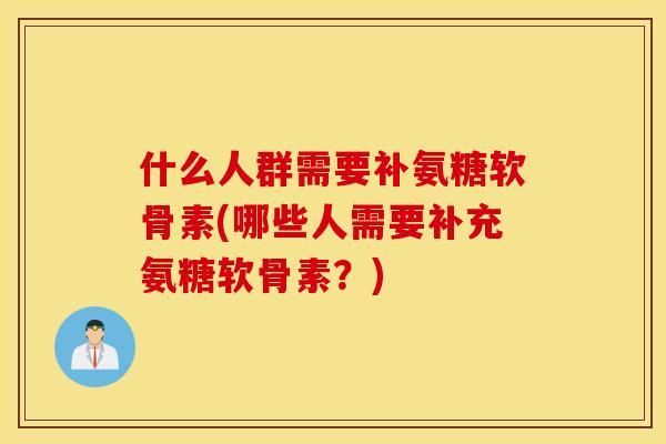 什么人群需要补氨糖软骨素(哪些人需要补充氨糖软骨素?) 什么人群需要补氨糖软骨素(哪些人需要补充氨糖软骨素?)