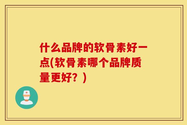 什么品牌的软骨素好一点(软骨素哪个品牌质量更好?) 什么品牌的软骨素好一点(软骨素哪个品牌质量更好?)