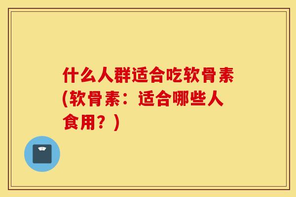什么人群适合吃软骨素(软骨素:适合哪些人食用?) 什么人群适合吃软骨素(软骨素:适合哪些人食用?)