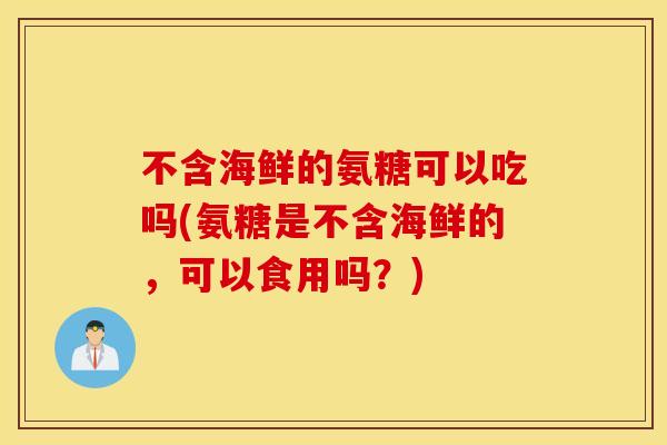 不含海鲜的氨糖可以吃吗(氨糖是不含海鲜的，可以食用吗？)