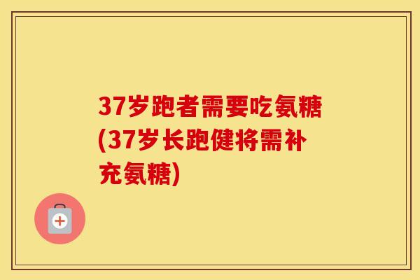 37岁跑者需要吃氨糖(37岁长跑健将需补充氨糖) 37岁跑者需要吃氨糖(37岁长跑健将需补充氨糖)