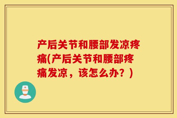 产后关节和腰部发凉(产后关节和腰部发凉,该怎么办?) 产后关节和腰部发凉(产后关节和腰部发凉,该怎么办?)
