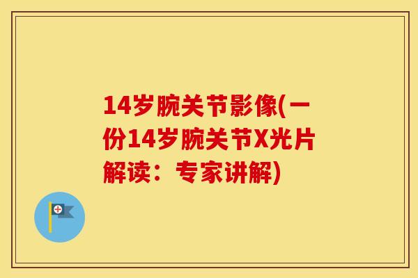 14岁腕关节影像(一份14岁腕关节X光片解读：专家讲解)