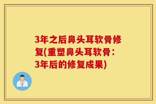 3年之后鼻头耳软骨修复(重塑鼻头耳软骨:3年后的修复成果) 3年之后鼻头耳软骨修复(重塑鼻头耳软骨:3年后的修复成果)