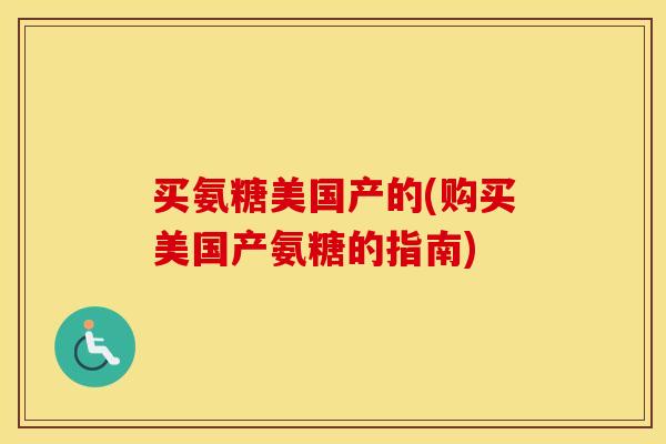 买氨糖美国产的(购买美国产氨糖的指南) 买氨糖美国产的(购买美国产氨糖的指南)