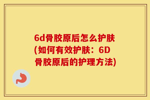 6d骨胶原后怎么护肤(如何有效护肤:6D骨胶原后的护理方法) 6d骨胶原后怎么护肤(如何有效护肤:6D骨胶原后的护理方法)