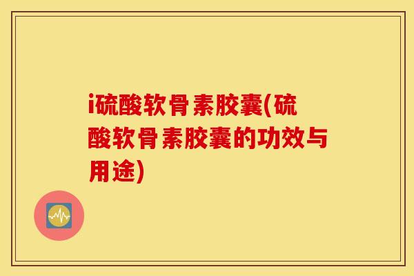 i硫酸软骨素胶囊(硫酸软骨素胶囊的功效与用途) i硫酸软骨素胶囊(硫酸软骨素胶囊的功效与用途)