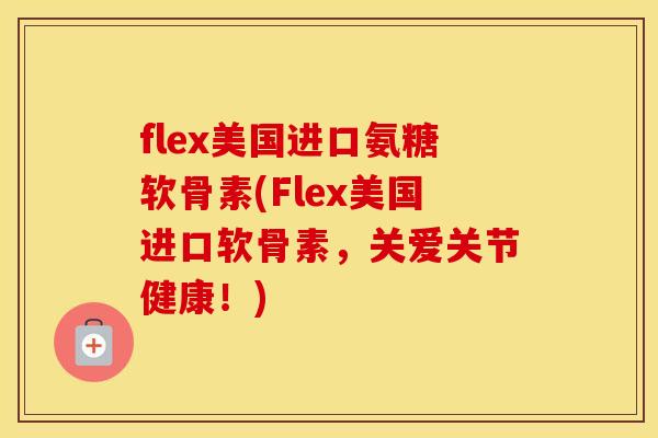 flex美国进口氨糖软骨素(Flex美国进口软骨素,关爱关节健康!) flex美国进口氨糖软骨素(Flex美国进口软骨素,关爱关节健康!)