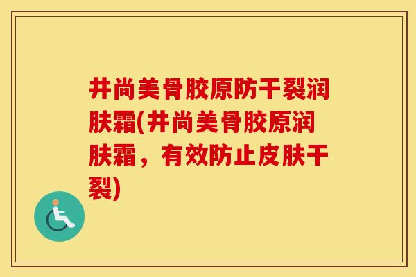 井尚美骨胶原防干裂润肤霜(井尚美骨胶原润肤霜,有效防止干裂) 井尚美骨胶原防干裂润肤霜(井尚美骨胶原润肤霜,有效防止干裂)