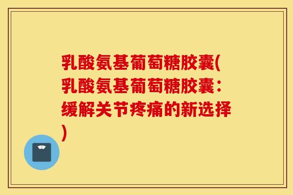 乳酸氨基葡萄糖胶囊(乳酸氨基葡萄糖胶囊:缓解关节的新选择) 乳酸氨基葡萄糖胶囊(乳酸氨基葡萄糖胶囊:缓解关节的新选择)