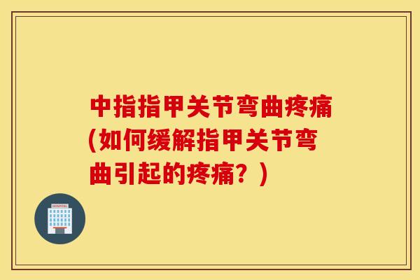 中指指甲关节弯曲(如何缓解指甲关节弯曲引起的？)