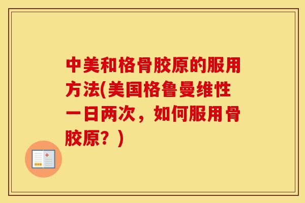 中美和格骨胶原的服用方法(美国格鲁曼维性一日两次,如何服用骨胶原?) 中美和格骨胶原的服用方法(美国格鲁曼维性一日两次,如何服用骨胶原?)