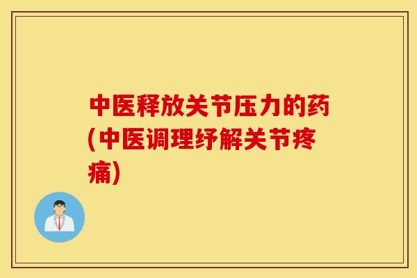 中医释放关节压力的药(中医调理纾解关节)