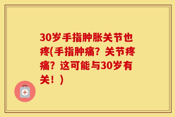 30岁手指关节也疼(手指肿痛？关节？这可能与30岁有关！)