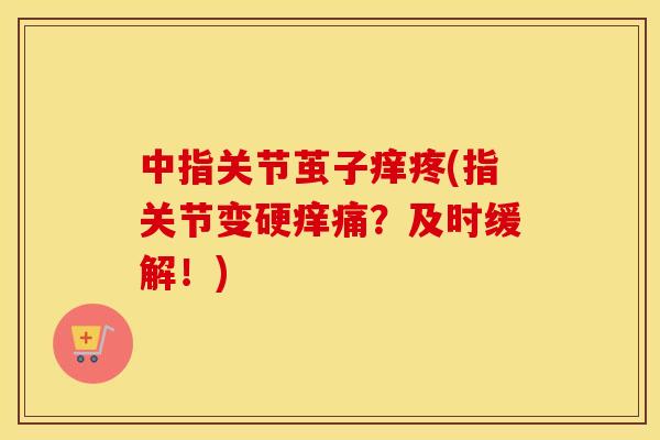 中指关节茧子痒疼(指关节变硬痒痛?及时缓解!) 中指关节茧子痒疼(指关节变硬痒痛?及时缓解!)
