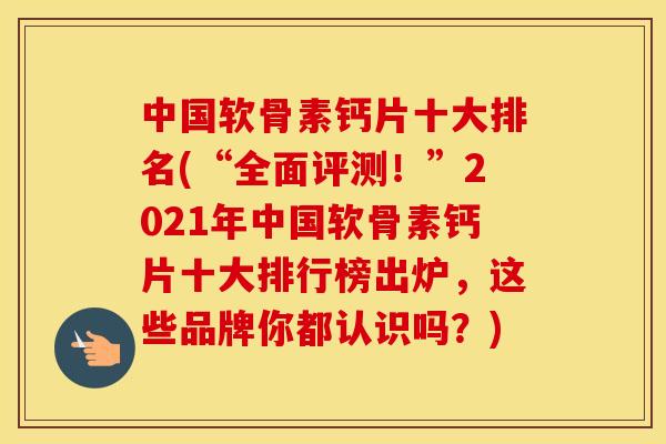 中国软骨素钙片十大排名(“全面评测!”2021年中国软骨素钙片十大排行榜出炉,这些品牌你都认识吗?) 中国软骨素钙片十大排名(“全面评测!”2021年中国软骨素钙片十大排行榜出炉,这些品牌你都认识吗?)