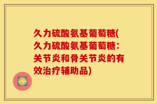 久力硫酸氨基葡萄糖(久力硫酸氨基葡萄糖：和骨的有效辅助品)