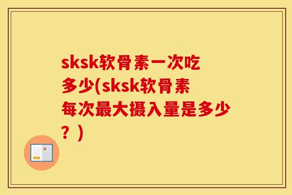 sksk软骨素一次吃多少(sksk软骨素每次大摄入量是多少?) sksk软骨素一次吃多少(sksk软骨素每次大摄入量是多少?)