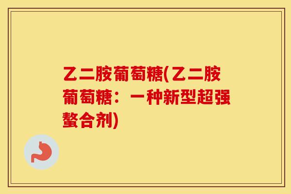 乙二胺葡萄糖(乙二胺葡萄糖:一种新型超强螯合剂) 乙二胺葡萄糖(乙二胺葡萄糖:一种新型超强螯合剂)