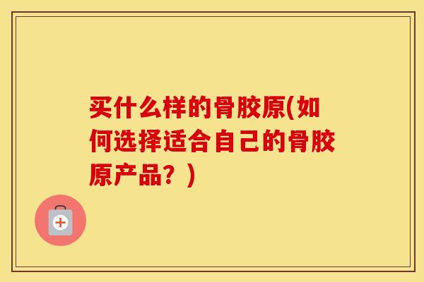 买什么样的骨胶原(如何选择适合自己的骨胶原产品?) 买什么样的骨胶原(如何选择适合自己的骨胶原产品?)