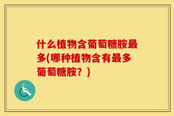 什么植物含葡萄糖胺多(哪种植物含有多葡萄糖胺?) 什么植物含葡萄糖胺多(哪种植物含有多葡萄糖胺?)