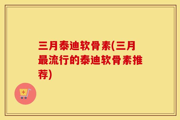 三月泰迪软骨素(三月流行的泰迪软骨素推荐) 三月泰迪软骨素(三月流行的泰迪软骨素推荐)