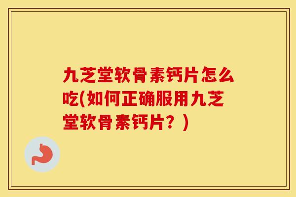 九芝堂软骨素钙片怎么吃(如何正确服用九芝堂软骨素钙片?) 九芝堂软骨素钙片怎么吃(如何正确服用九芝堂软骨素钙片?)