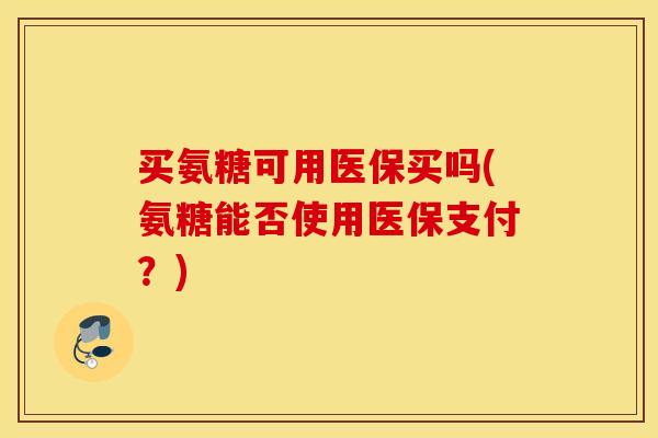 买氨糖可用医保买吗(氨糖能否使用医保支付?) 买氨糖可用医保买吗(氨糖能否使用医保支付?)