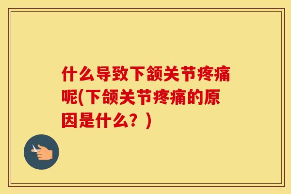 什么导致下颔关节呢(下颌关节的原因是什么?) 什么导致下颔关节呢(下颌关节的原因是什么?)