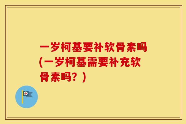 一岁柯基要补软骨素吗(一岁柯基需要补充软骨素吗？)