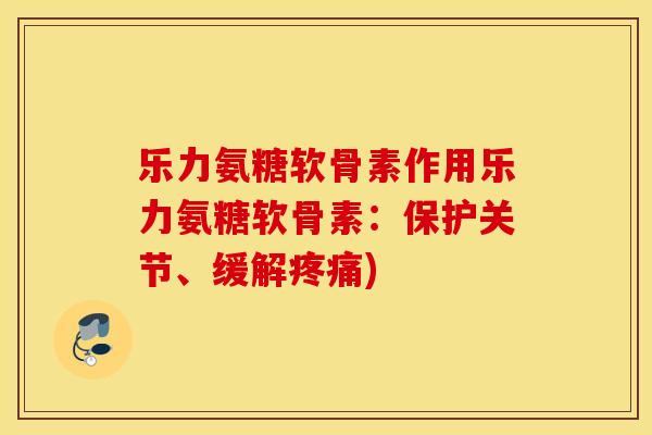 乐力氨糖软骨素作用乐力氨糖软骨素：保护关节、缓解)
