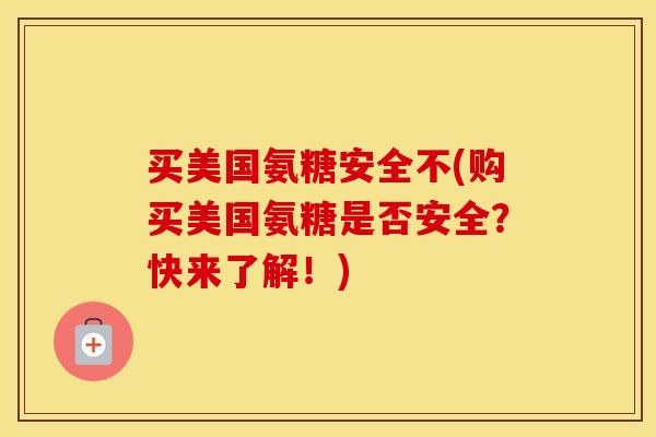 买美国氨糖安全不(购买美国氨糖是否安全？快来了解！)