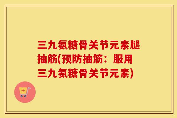 三九氨糖骨关节元素腿抽筋(抽筋:服用三九氨糖骨关节元素) 三九氨糖骨关节元素腿抽筋(抽筋:服用三九氨糖骨关节元素)