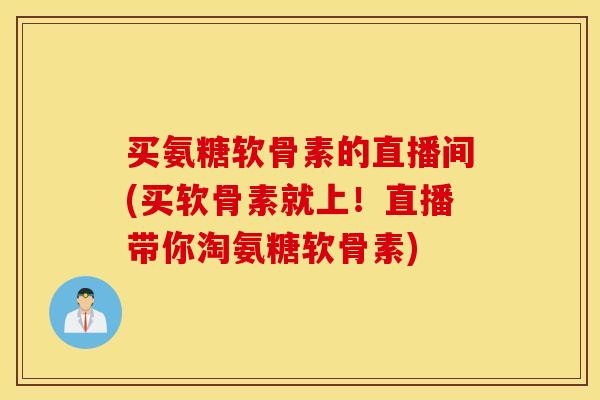 买氨糖软骨素的直播间(买软骨素就上！直播带你淘氨糖软骨素)
