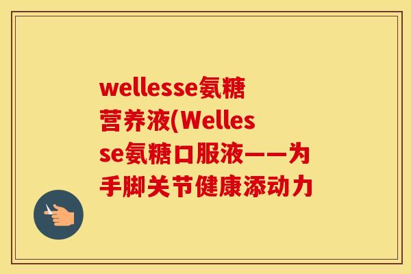 wellesse氨糖营养液(Wellesse氨糖口服液——为手脚关节健康添动力 wellesse氨糖营养液(Wellesse氨糖口服液——为手脚关节健康添动力