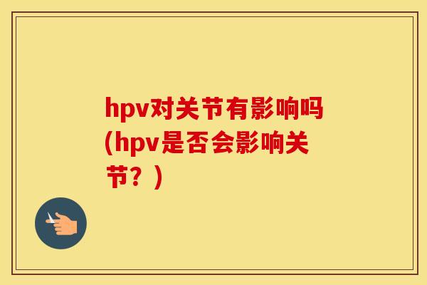 hpv对关节有影响吗(hpv是否会影响关节？)