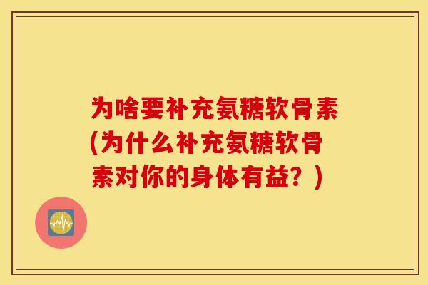 为啥要补充氨糖软骨素(为什么补充氨糖软骨素对你的身体有益?) 为啥要补充氨糖软骨素(为什么补充氨糖软骨素对你的身体有益?)