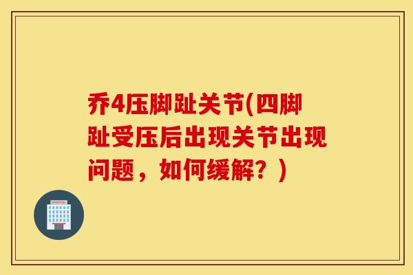 乔4压脚趾关节(四脚趾受压后出现关节出现问题,如何缓解?) 乔4压脚趾关节(四脚趾受压后出现关节出现问题,如何缓解?)