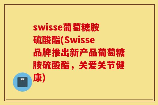 swisse葡萄糖胺硫酸酯(Swisse品牌推出新产品葡萄糖胺硫酸酯,关爱关节健康) swisse葡萄糖胺硫酸酯(Swisse品牌推出新产品葡萄糖胺硫酸酯,关爱关节健康)