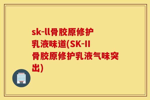 sk-ll骨胶原修护乳液味道(SK-II骨胶原修护乳液气味突出) sk-ll骨胶原修护乳液味道(SK-II骨胶原修护乳液气味突出)