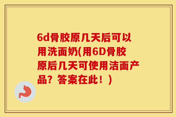 6d骨胶原几天后可以用洗面奶(用6D骨胶原后几天可使用洁面产品?答案在此!) 6d骨胶原几天后可以用洗面奶(用6D骨胶原后几天可使用洁面产品?答案在此!)