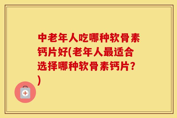 中老年人吃哪种软骨素钙片好(老年人适合选择哪种软骨素钙片?) 中老年人吃哪种软骨素钙片好(老年人适合选择哪种软骨素钙片?)