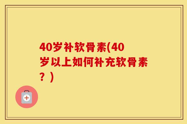 40岁补软骨素(40岁以上如何补充软骨素？)