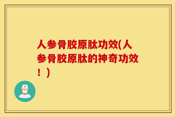 人参骨胶原肽功效(人参骨胶原肽的神奇功效!) 人参骨胶原肽功效(人参骨胶原肽的神奇功效!)
