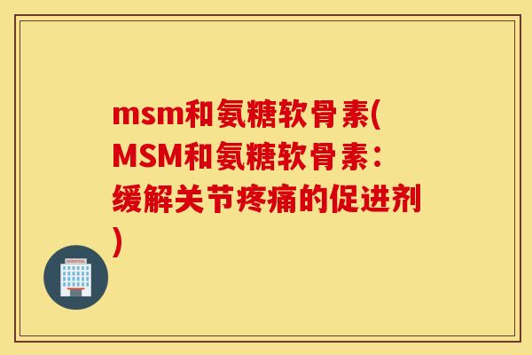 msm和氨糖软骨素(MSM和氨糖软骨素:缓解关节的促进剂) msm和氨糖软骨素(MSM和氨糖软骨素:缓解关节的促进剂)
