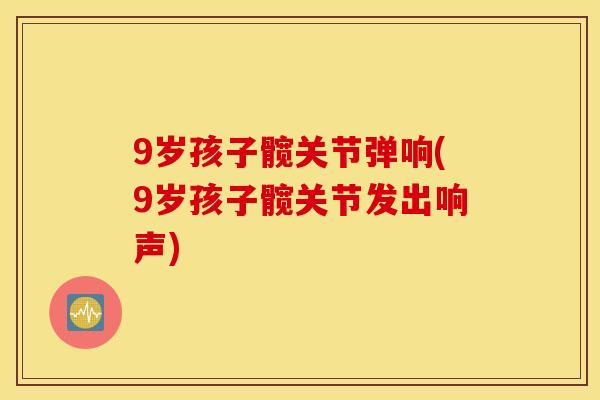 9岁孩子髋关节弹响(9岁孩子髋关节发出响声)