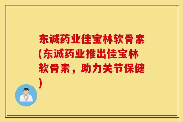 东诚药业佳宝林软骨素(东诚药业推出佳宝林软骨素,助力关节保健) 东诚药业佳宝林软骨素(东诚药业推出佳宝林软骨素,助力关节保健)