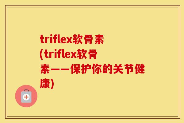 triflex软骨素(triflex软骨素——保护你的关节健康) triflex软骨素(triflex软骨素——保护你的关节健康)