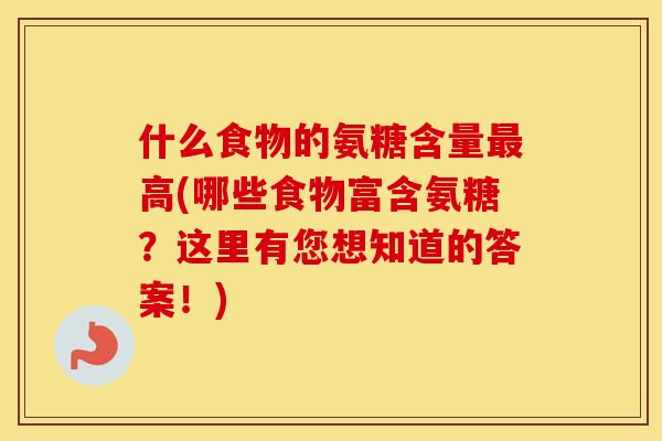 什么食物的氨糖含量高(哪些食物富含氨糖？这里有您想知道的答案！)