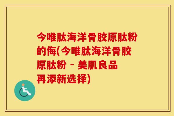 今唯肽海洋骨胶原肽粉的侮(今唯肽海洋骨胶原肽粉 - 美肌良品再添新选择) 今唯肽海洋骨胶原肽粉的侮(今唯肽海洋骨胶原肽粉 - 美肌良品再添新选择)